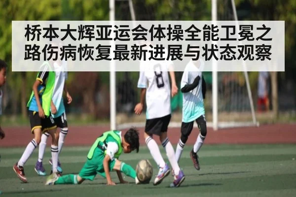 桥本大辉亚运会体操全能卫冕之路伤病恢复最新进展与状态观察